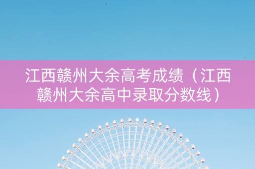 江西赣州大余高考成绩（江西赣州大余高中录取分数线）