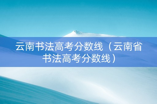 云南书法高考分数线（云南省书法高考分数线）