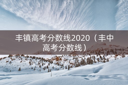 丰镇高考分数线2020（丰中高考分数线）