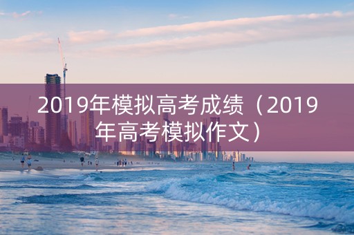 2019年模拟高考成绩（2019年高考模拟作文）