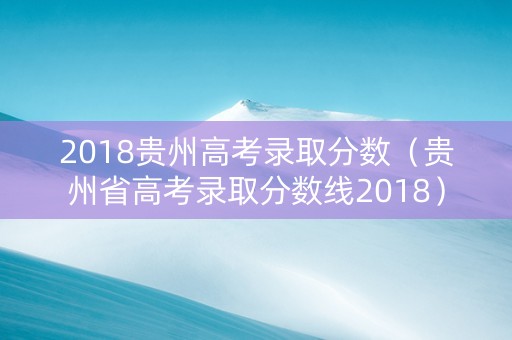 2018贵州高考录取分数（贵州省高考录取分数线2018）