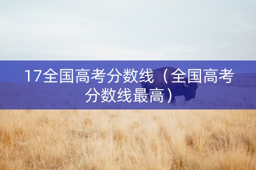 17全国高考分数线（全国高考分数线最高）