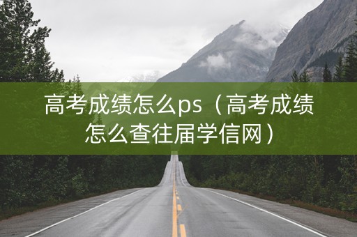 高考成绩怎么ps（高考成绩怎么查往届学信网）