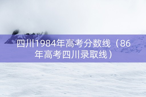 四川1984年高考分数线（86年高考四川录取线）