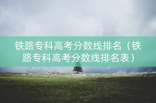 铁路专科高考分数线排名（铁路专科高考分数线排名表）