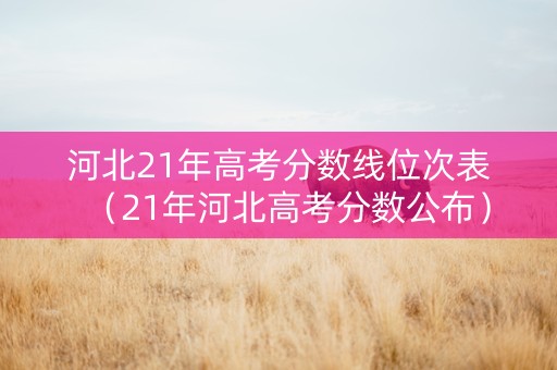 河北21年高考分数线位次表（21年河北高考分数公布）