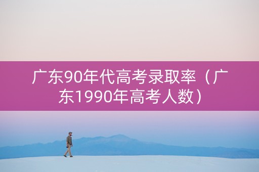 广东90年代高考录取率（广东1990年高考人数）
