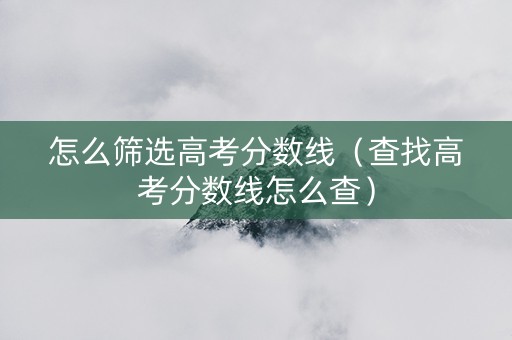 怎么筛选高考分数线（查找高考分数线怎么查）