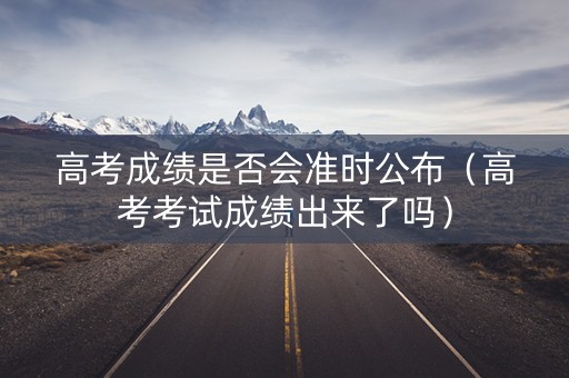 高考成绩是否会准时公布（高考考试成绩出来了吗）