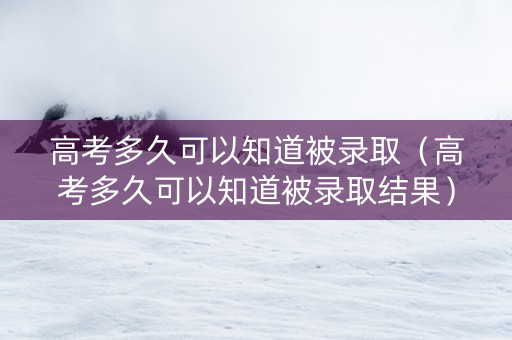 高考多久可以知道被录取（高考多久可以知道被录取结果）