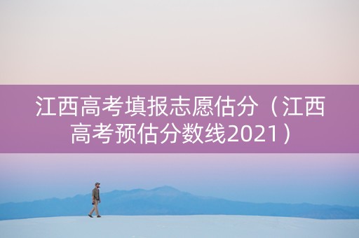 江西高考填报志愿估分（江西高考预估分数线2021）