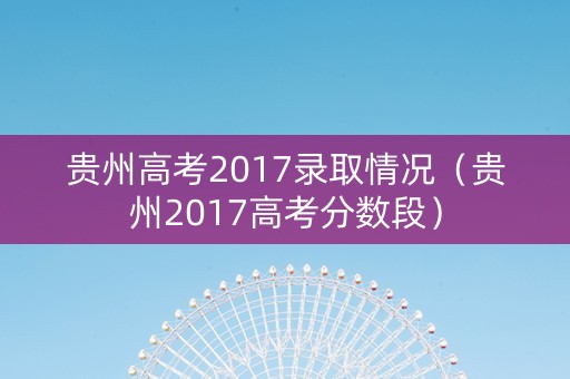 贵州高考2017录取情况（贵州2017高考分数段）