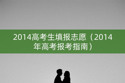 2014高考生填报志愿（2014年高考报考指南）