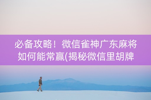 必备攻略！微信雀神广东麻将如何能常赢(揭秘微信里胡牌神器)