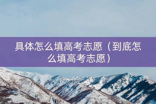 具体怎么填高考志愿（到底怎么填高考志愿）