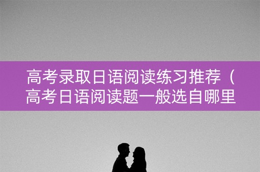 高考录取日语阅读练习推荐（高考日语阅读题一般选自哪里）