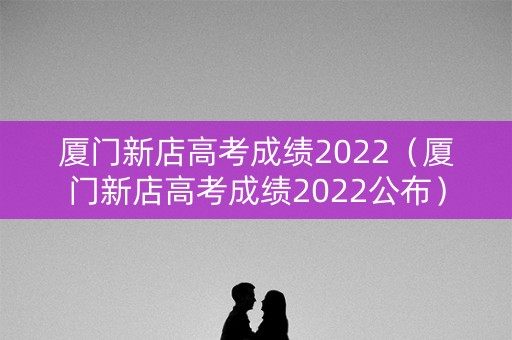 厦门新店高考成绩2022（厦门新店高考成绩2022公布）