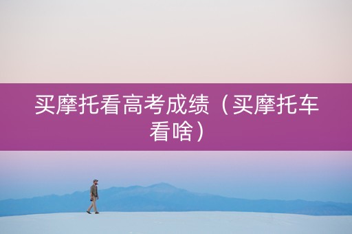 买摩托看高考成绩（买摩托车看啥）
