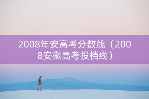 2008年安高考分数线（2008安徽高考投档线）
