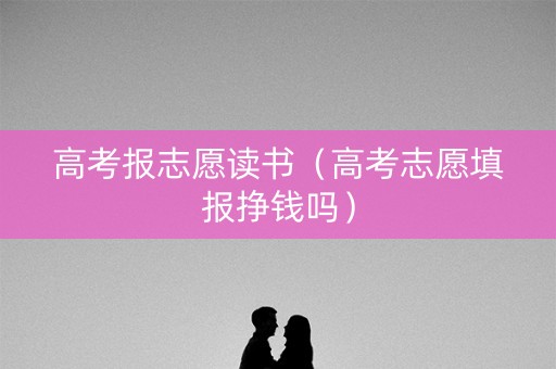 高考报志愿读书（高考志愿填报挣钱吗）