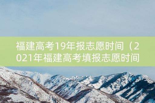 福建高考19年报志愿时间（2021年福建高考填报志愿时间起止）