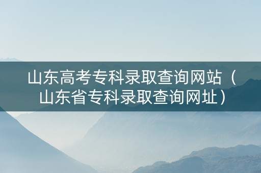 山东高考专科录取查询网站（山东省专科录取查询网址）