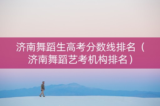 济南舞蹈生高考分数线排名（济南舞蹈艺考机构排名）