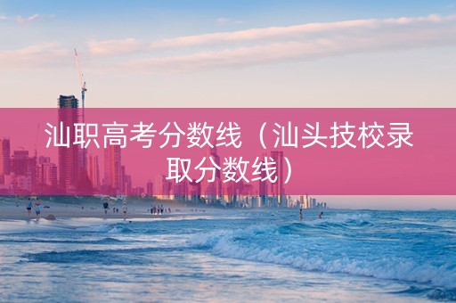 汕职高考分数线（汕头技校录取分数线）