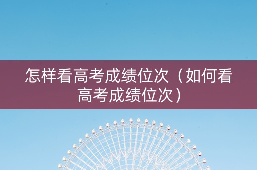 怎样看高考成绩位次（如何看高考成绩位次）