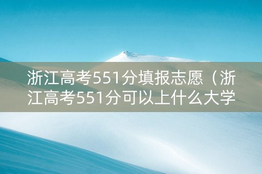 浙江高考551分填报志愿（浙江高考551分可以上什么大学）