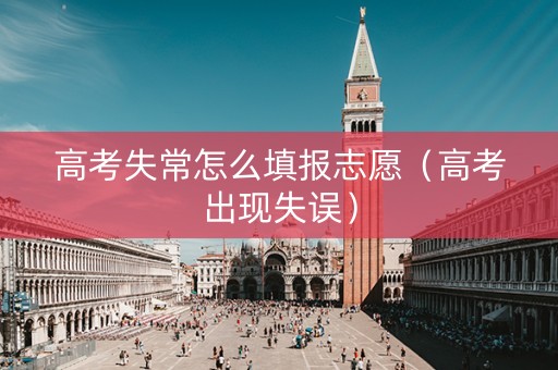 高考失常怎么填报志愿（高考出现失误）