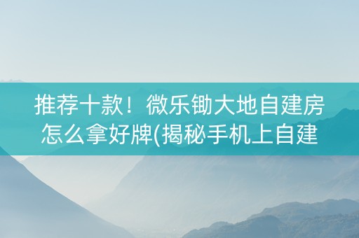 推荐十款！微乐锄大地自建房怎么拿好牌(揭秘手机上自建房怎么赢)