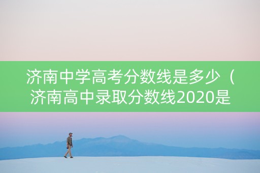 济南中学高考分数线是多少（济南高中录取分数线2020是多少）