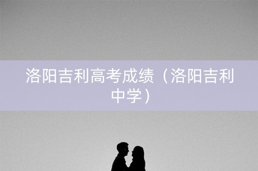 洛阳吉利高考成绩（洛阳吉利中学）