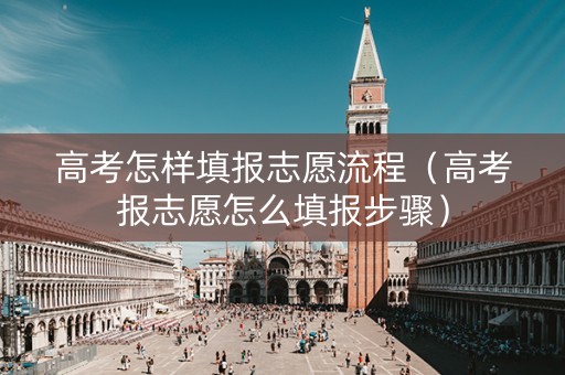 高考怎样填报志愿流程（高考报志愿怎么填报步骤）