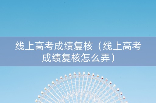 线上高考成绩复核（线上高考成绩复核怎么弄）