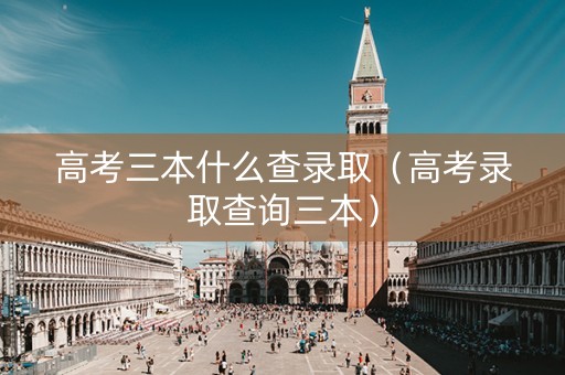 高考三本什么查录取（高考录取查询三本）
