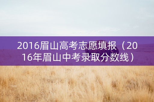 2016眉山高考志愿填报（2016年眉山中考录取分数线）