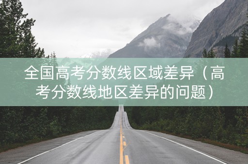 全国高考分数线区域差异（高考分数线地区差异的问题）