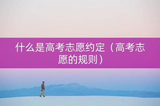 什么是高考志愿约定（高考志愿的规则）