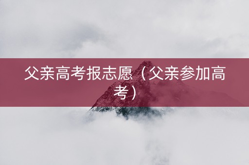 父亲高考报志愿（父亲参加高考）