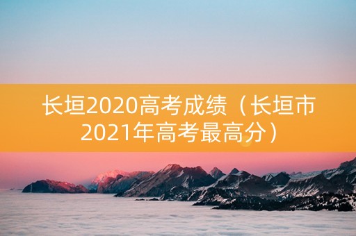 长垣2020高考成绩（长垣市2021年高考最高分）