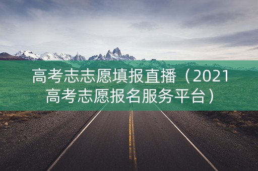 高考志志愿填报直播（2021高考志愿报名服务平台）