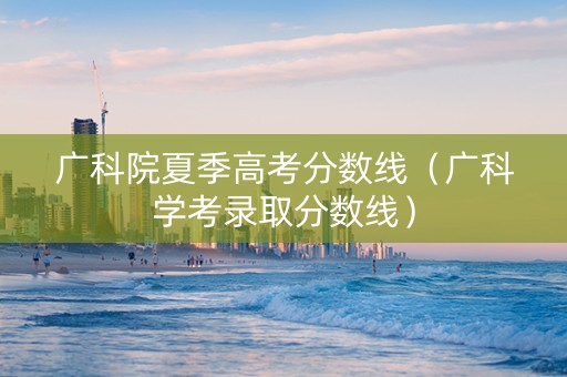 广科院夏季高考分数线（广科学考录取分数线）