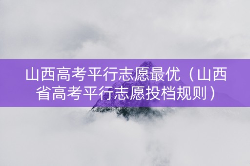 山西高考平行志愿最优（山西省高考平行志愿投档规则）