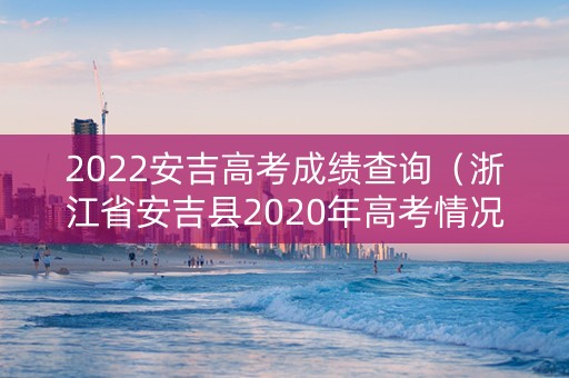 2022安吉高考成绩查询（浙江省安吉县2020年高考情况）