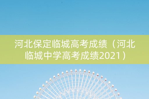河北保定临城高考成绩（河北临城中学高考成绩2021）