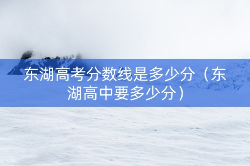 东湖高考分数线是多少分（东湖高中要多少分）