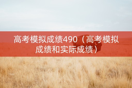 高考模拟成绩490（高考模拟成绩和实际成绩）