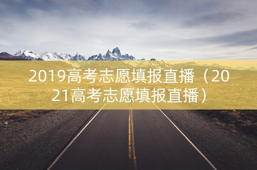 2019高考志愿填报直播（2021高考志愿填报直播）